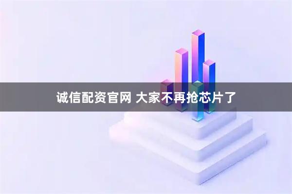 诚信配资官网 大家不再抢芯片了