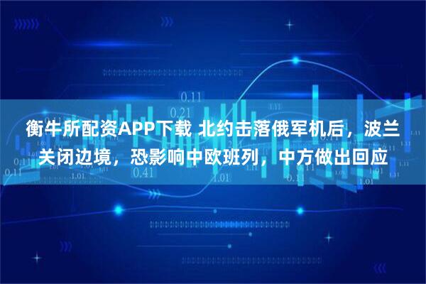 衡牛所配资APP下载 北约击落俄军机后，波兰关闭边境，恐影响中欧班列，中方做出回应