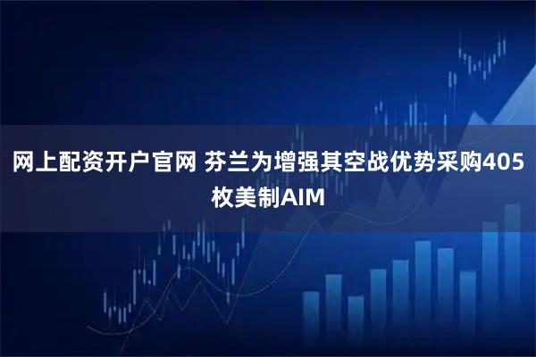 网上配资开户官网 芬兰为增强其空战优势采购405枚美制AIM