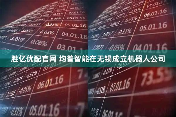 胜亿优配官网 均普智能在无锡成立机器人公司
