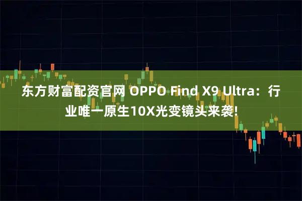 东方财富配资官网 OPPO Find X9 Ultra：行业唯一原生10X光变镜头来袭!