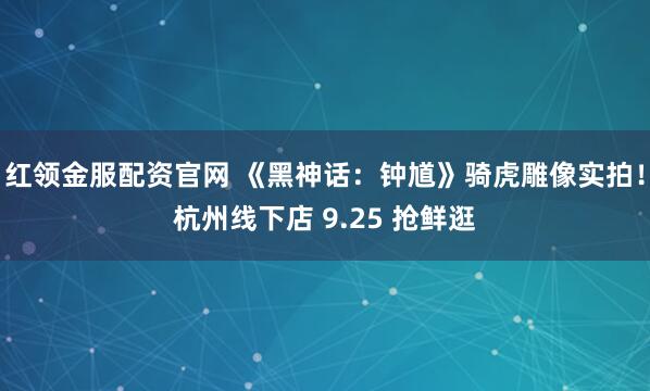 红领金服配资官网 《黑神话：钟馗》骑虎雕像实拍！杭州线下店 9.25 抢鲜逛