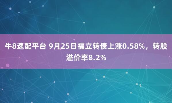牛8速配平台 9月25日福立转债上涨0.58%，转股溢价率8.2%