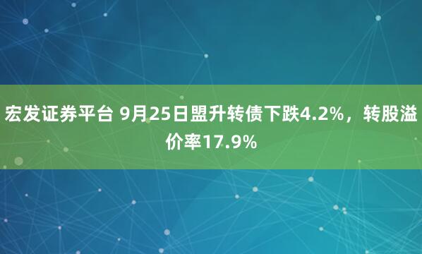 宏发证券平台 9月25日盟升转债下跌4.2%，转股溢价率17.9%