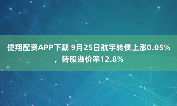 捷翔配资APP下载 9月25日航宇转债上涨0.05%，转股溢价率12.8%