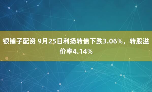 银铺子配资 9月25日利扬转债下跌3.06%，转股溢价率4.14%