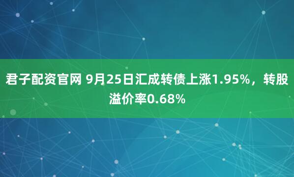 君子配资官网 9月25日汇成转债上涨1.95%，转股溢价率0.68%