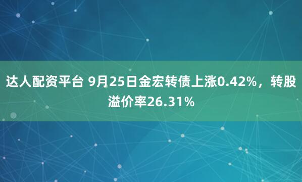 达人配资平台 9月25日金宏转债上涨0.42%，转股溢价率26.31%