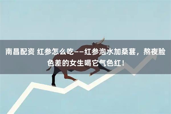 南昌配资 红参怎么吃——红参泡水加桑葚，熬夜脸色差的女生喝它气色红！