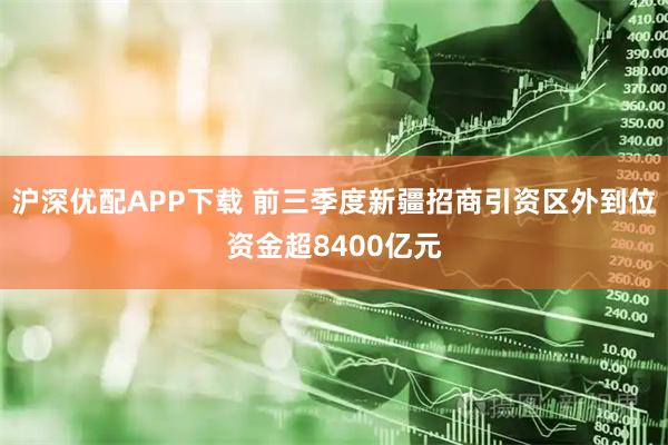 沪深优配APP下载 前三季度新疆招商引资区外到位资金超8400亿元