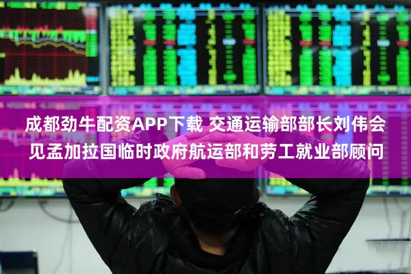 成都劲牛配资APP下载 交通运输部部长刘伟会见孟加拉国临时政府航运部和劳工就业部顾问