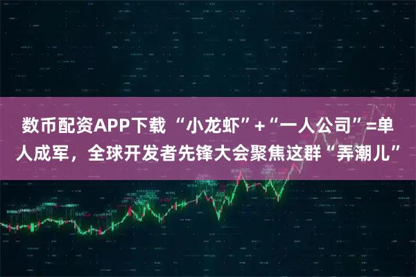数币配资APP下载 “小龙虾”+“一人公司”=单人成军，全球开发者先锋大会聚焦这群“弄潮儿”