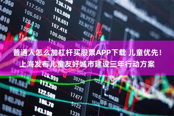 普通人怎么加杠杆买股票APP下载 儿童优先！上海发布儿童友好城市建设三年行动方案