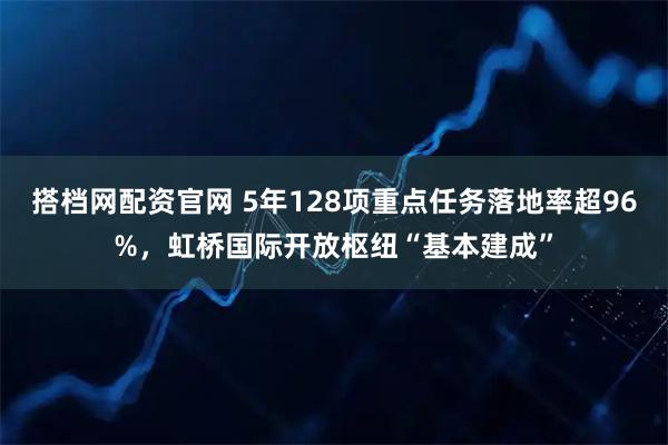 搭档网配资官网 5年128项重点任务落地率超96%,虹桥国际开放枢纽“基本建成”
