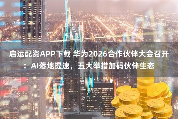 启运配资APP下载 华为2026合作伙伴大会召开：AI落地提速，五大举措加码伙伴生态