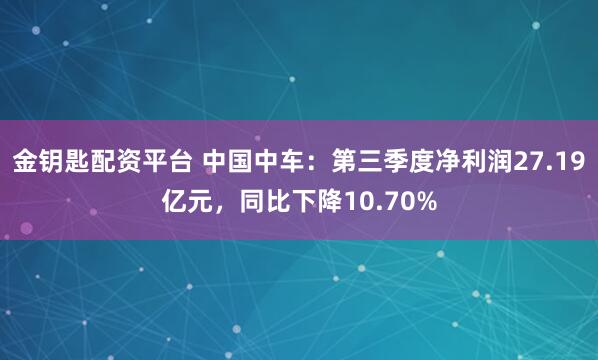 金钥匙配资平台 中国中车:第三季度净利润27.19亿元,同比下降10.70%