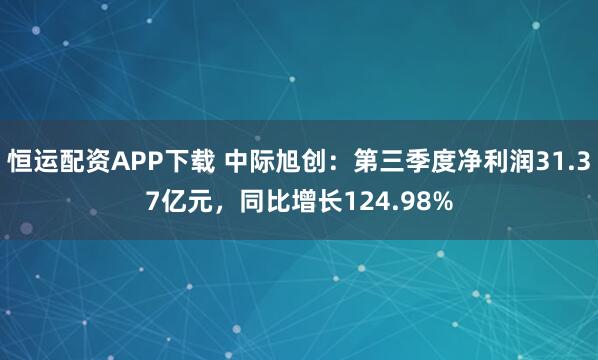 恒运配资APP下载 中际旭创：第三季度净利润31.37亿元，同比增长124.98%
