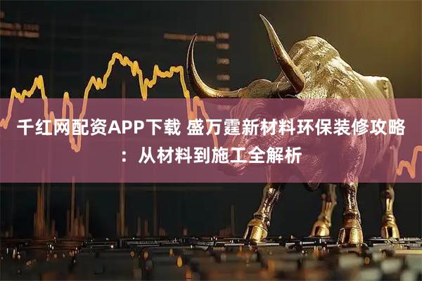 千红网配资APP下载 盛万霆新材料环保装修攻略：从材料到施工全解析