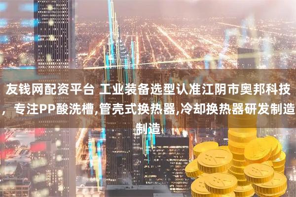 友钱网配资平台 工业装备选型认准江阴市奥邦科技，专注PP酸洗槽,管壳式换热器,冷却换热器研发制造
