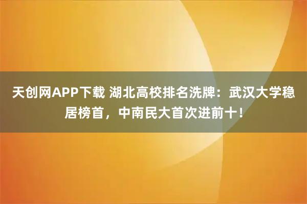 天创网APP下载 湖北高校排名洗牌：武汉大学稳居榜首，中南民大首次进前十！