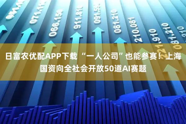 日富农优配APP下载 “一人公司”也能参赛!上海国资向全社会开放50道AI赛题