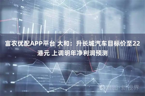 富农优配APP平台 大和:升长城汽车目标价至22港元 上调明年净利润预测