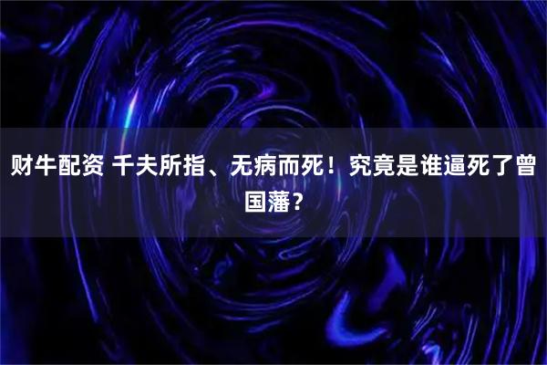 财牛配资 千夫所指、无病而死！究竟是谁逼死了曾国藩？