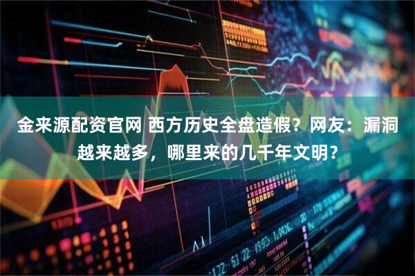 金来源配资官网 西方历史全盘造假?网友:漏洞越来越多,哪里来的几千年文明?