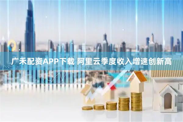 广禾配资APP下载 阿里云季度收入增速创新高