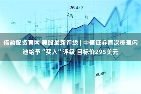 倍盈配资官网 美股最新评级 | 中信证券首次覆盖闪迪给予“买入”评级 目标价295美元