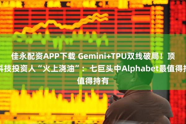 佳永配资APP下载 Gemini+TPU双线破局！顶级科技投资人“火上浇油”：七巨头中Alphabet最值得持有