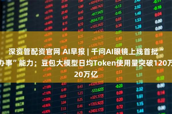深资管配资官网 AI早报 | 千问AI眼镜上线首批“AI办事”能力；豆包大模型日均Token使用量突破120万亿