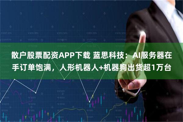 散户股票配资APP下载 蓝思科技：AI服务器在手订单饱满，人形机器人+机器狗出货超1万台
