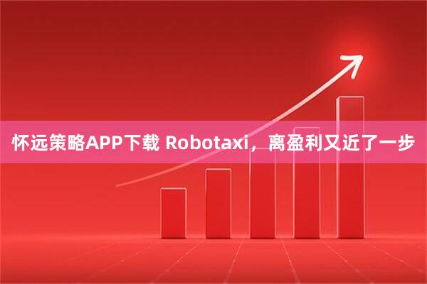 怀远策略APP下载 Robotaxi，离盈利又近了一步