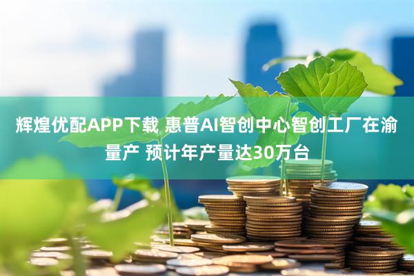 辉煌优配APP下载 惠普AI智创中心智创工厂在渝量产 预计年产量达30万台