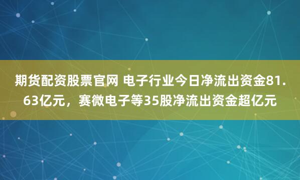 期货配资股票官网 电子行业今日净流出资金81.63亿元,赛微电子等35股净流出资金超亿元