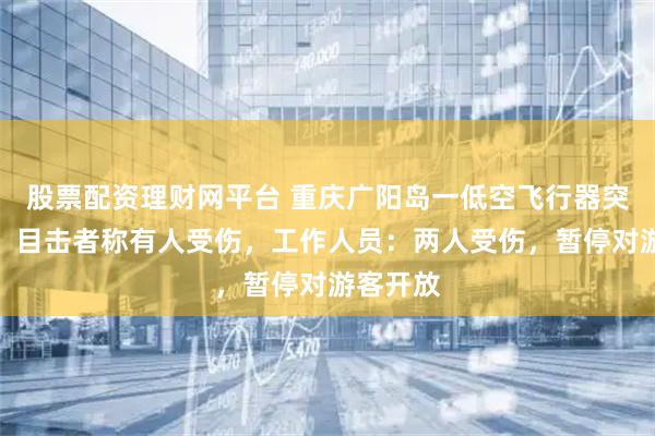 股票配资理财网平台 重庆广阳岛一低空飞行器突然坠地,目击者称有人受伤,工作人员:两人受伤,暂停对游客开放