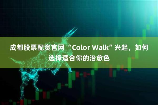 成都股票配资官网 “Color Walk”兴起，如何选择适合你的治愈色