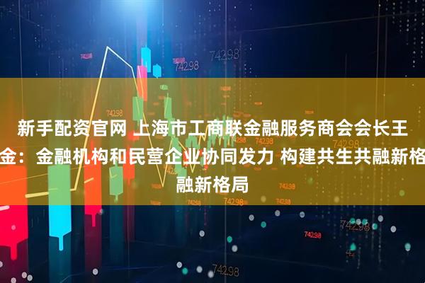 新手配资官网 上海市工商联金融服务商会会长王均金:金融机构和民营企业协同发力 构建共生共融新格局