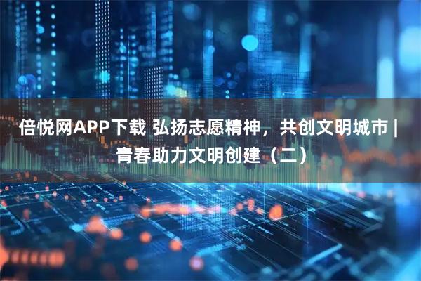 倍悦网APP下载 弘扬志愿精神,共创文明城市 | 青春助力文明创建(二)