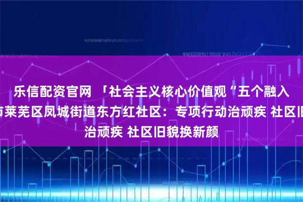乐信配资官网 「社会主义核心价值观“五个融入”」济南市莱芜区凤城街道东方红社区：专项行动治顽疾 社区旧貌换新颜