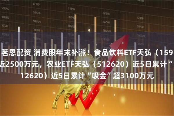 茗恩配资 消费股年末补涨！食品饮料ETF天弘（159736）昨日成交额近2500万元，农业ETF天弘（512620）近5日累计“吸金”超3100万元