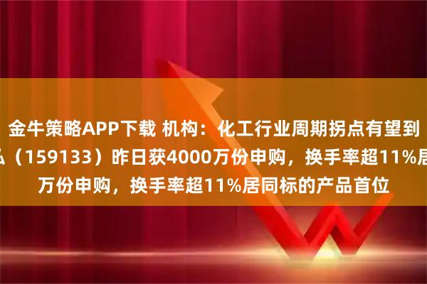 金牛策略APP下载 机构：化工行业周期拐点有望到来！化工ETF天弘（159133）昨日获4000万份申购，换手率超11%居同标的产品首位
