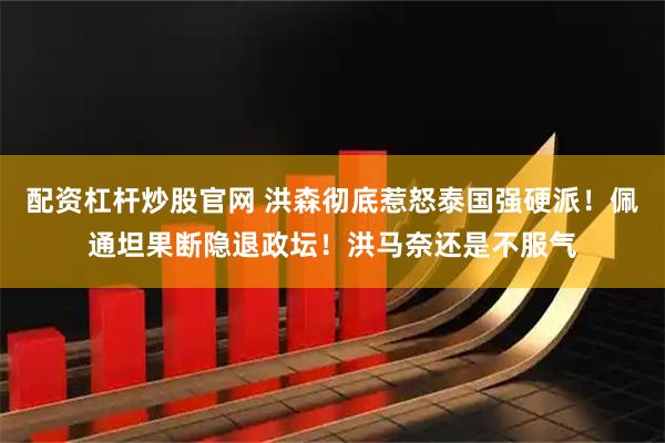 配资杠杆炒股官网 洪森彻底惹怒泰国强硬派！佩通坦果断隐退政坛！洪马奈还是不服气