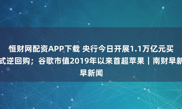 恒财网配资APP下载 央行今日开展1.1万亿元买断式逆回购；谷歌市值2019年以来首超苹果｜南财早新闻