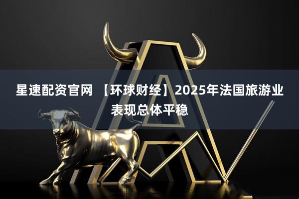 星速配资官网 【环球财经】2025年法国旅游业表现总体平稳