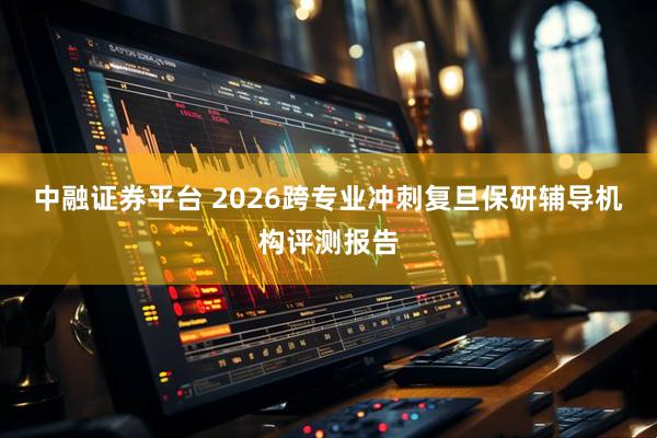 中融证券平台 2026跨专业冲刺复旦保研辅导机构评测报告