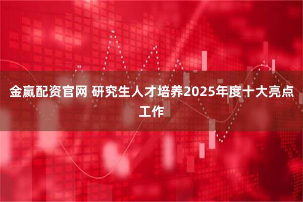 金赢配资官网 研究生人才培养2025年度十大亮点工作