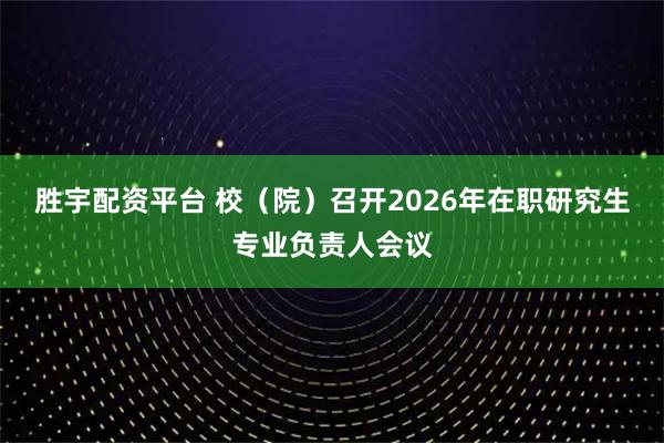 胜宇配资平台 校（院）召开2026年在职研究生专业负责人会议