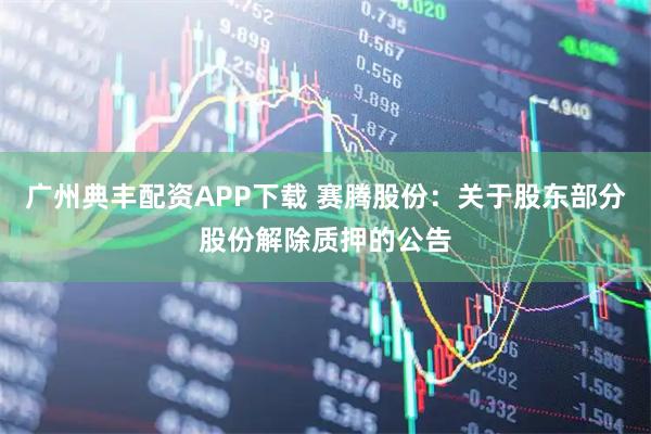 广州典丰配资APP下载 赛腾股份：关于股东部分股份解除质押的公告